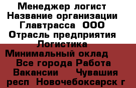 Менеджер-логист › Название организации ­ Главтрасса, ООО › Отрасль предприятия ­ Логистика › Минимальный оклад ­ 1 - Все города Работа » Вакансии   . Чувашия респ.,Новочебоксарск г.